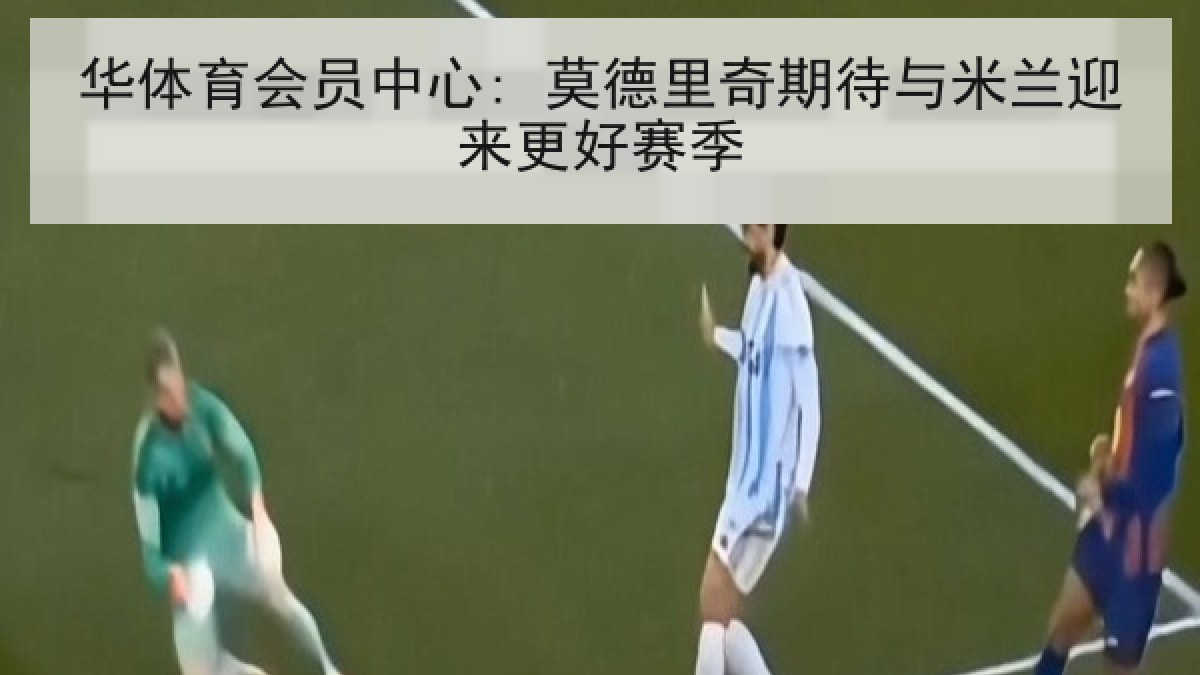 华体育会员中心: 莫德里奇期待与米兰迎来更好赛季 华体育会员中心: 莫德里奇期待与米兰迎来更好赛季