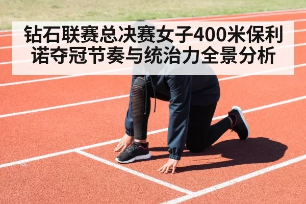 钻石联赛总决赛女子400米保利诺夺冠节奏与统治力全景分析