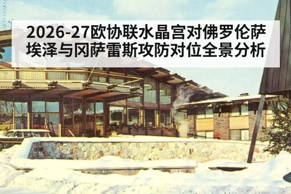 2026-27欧协联水晶宫对佛罗伦萨埃泽与冈萨雷斯攻防对位全景分析